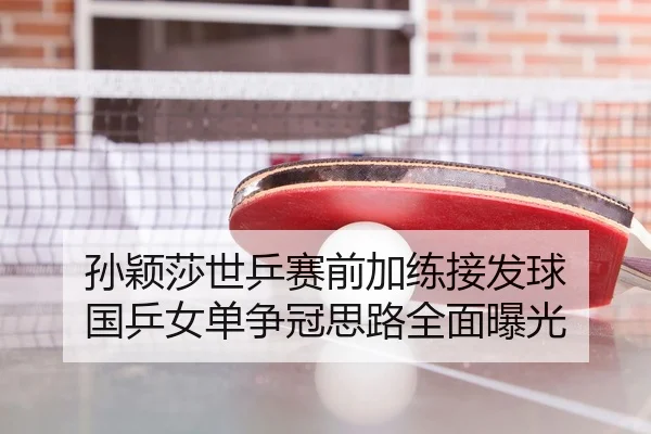 孙颖莎世乒赛前加练接发球 国乒女单争冠思路全面曝光