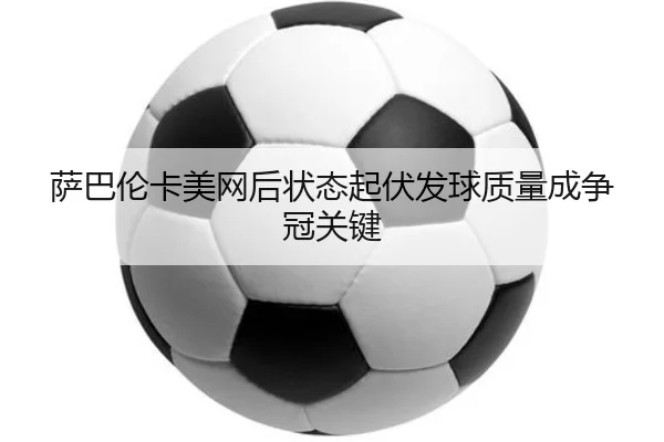 萨巴伦卡美网后状态起伏发球质量成争冠关键